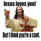 Jesus loves you, but I think you're a cunt